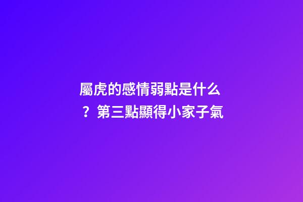 屬虎的感情弱點是什么？第三點顯得小家子氣